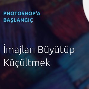 9 - Photoshop Dersleri - Başlangıç | İmajları Büyütüp Küçültmek